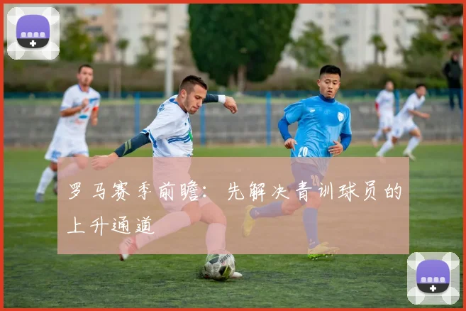 罗马赛季前瞻:先解决青训球员的上升通道