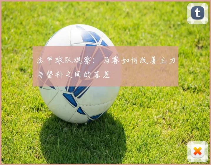 法甲球队观察:马赛如何改善主力与替补之间的落差