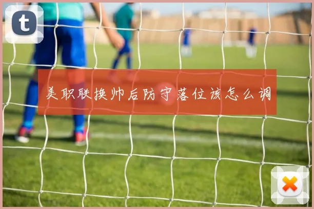 美职联换帅后防守落位该怎么调