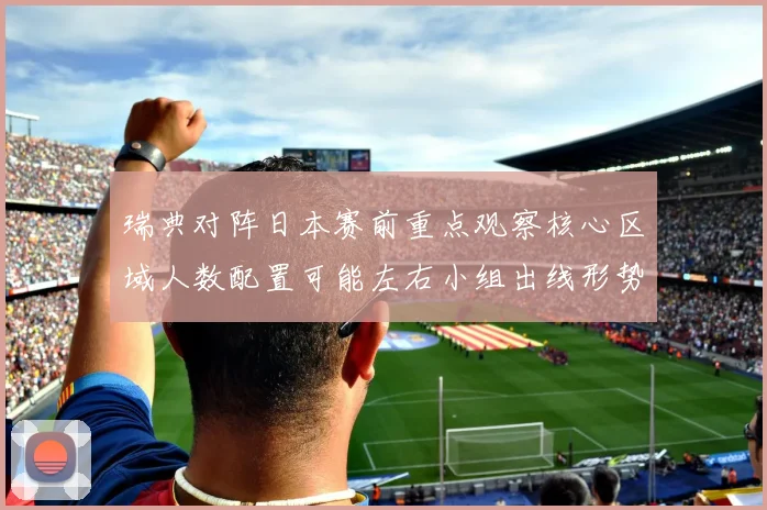 瑞典对阵日本赛前重点观察核心区域人数配置可能左右小组出线形势