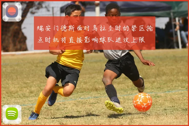瑞安门德斯面对乌拉圭时的禁区抢点时机将直接影响球队进攻上限
