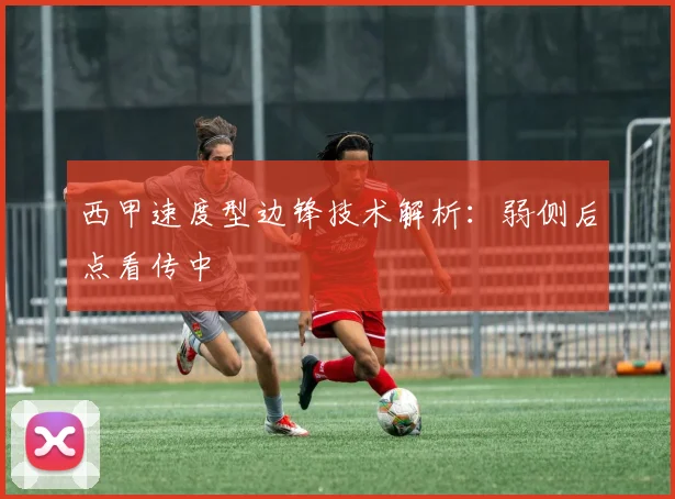 西甲速度型边锋技术解析：弱侧后点看传中
