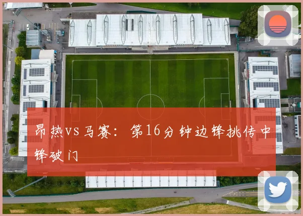 昂热vs马赛:第16分钟边锋挑传中锋破门