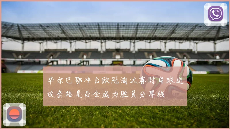 毕尔巴鄂冲击欧冠淘汰赛时角球进攻套路是否会成为胜负分界线