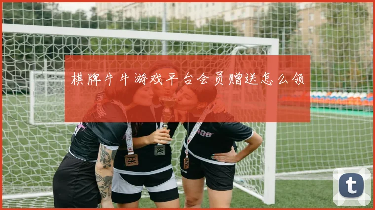 棋牌牛牛游戏平台会员赠送怎么领