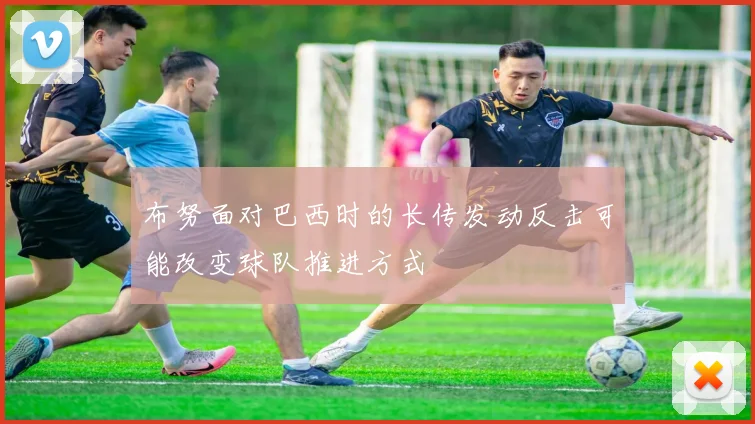 布努面对巴西时的长传发动反击可能改变球队推进方式