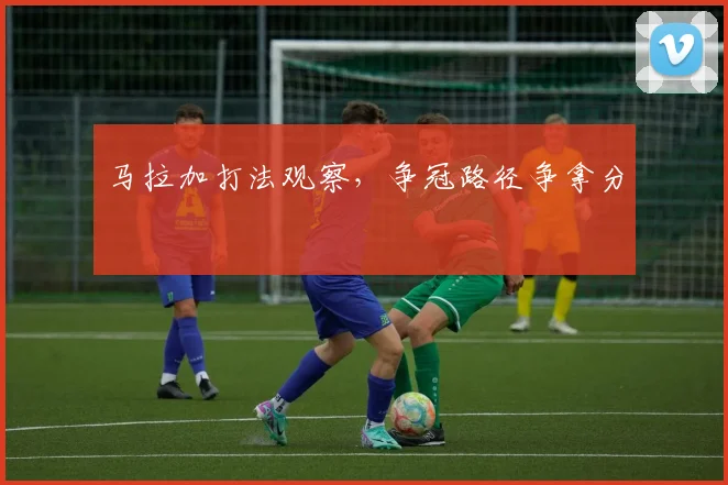 马拉加打法观察，争冠路径争拿分