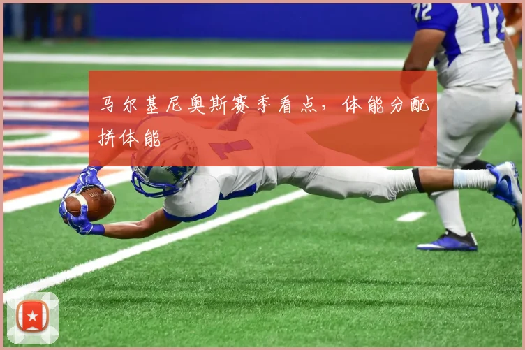 马尔基尼奥斯赛季看点，体能分配拼体能