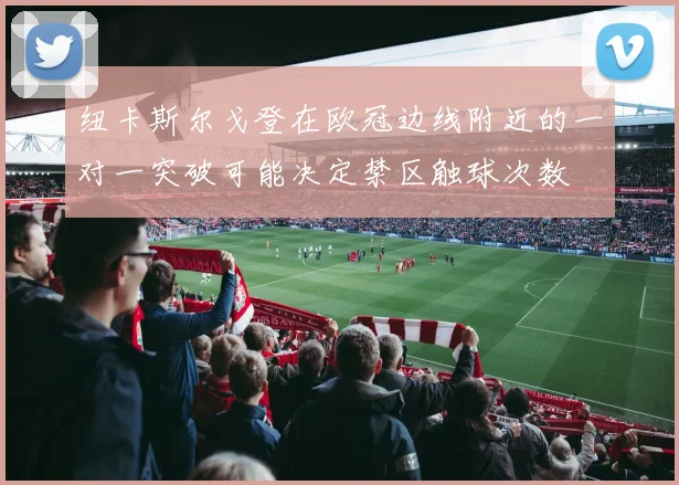纽卡斯尔戈登在欧冠边线附近的一对一突破可能决定禁区触球次数