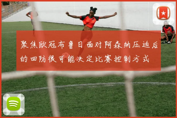 聚焦欧冠布鲁日面对阿森纳压迫后的回防很可能决定比赛控制方式