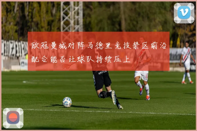 欧冠曼城对阵马德里竞技禁区前沿配合能否让球队持续压上
