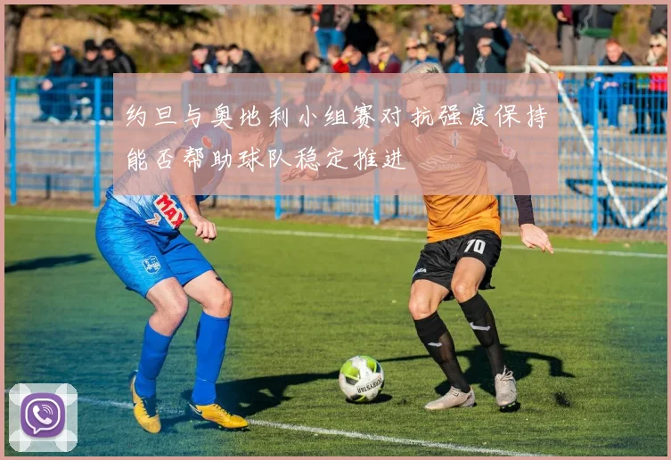 约旦与奥地利小组赛对抗强度保持能否帮助球队稳定推进