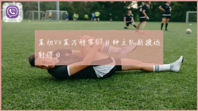 莱切vs莱万特第67分钟主队新援远射得分