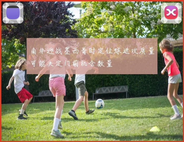 南非迎战墨西哥时定位球进攻质量可能决定门前机会数量
