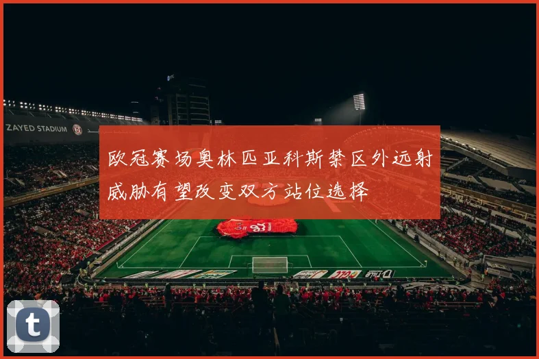欧冠赛场奥林匹亚科斯禁区外远射威胁有望改变双方站位选择